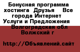 Бонусная программа хостинга «Друзья» - Все города Интернет » Услуги и Предложения   . Волгоградская обл.,Волжский г.